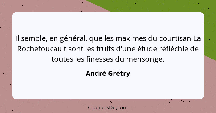 Il semble, en général, que les maximes du courtisan La Rochefoucault sont les fruits d'une étude réfléchie de toutes les finesses du me... - André Grétry