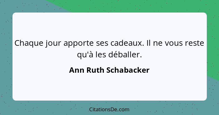 Chaque jour apporte ses cadeaux. Il ne vous reste qu'à les déballer.... - Ann Ruth Schabacker