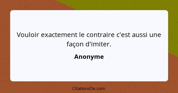 Vouloir exactement le contraire c'est aussi une façon d'imiter.... - Anonyme