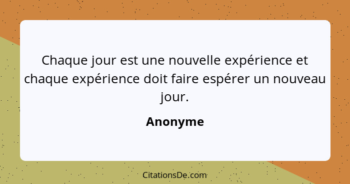 Chaque jour est une nouvelle expérience et chaque expérience doit faire espérer un nouveau jour.... - Anonyme