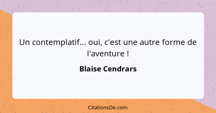 Un contemplatif... oui, c'est une autre forme de l'aventure !... - Blaise Cendrars