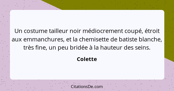 Un costume tailleur noir médiocrement coupé, étroit aux emmanchures, et la chemisette de batiste blanche, très fine, un peu bridée à la haut... - Colette