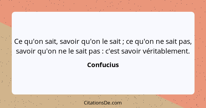 Ce qu'on sait, savoir qu'on le sait ; ce qu'on ne sait pas, savoir qu'on ne le sait pas : c'est savoir véritablement.... - Confucius