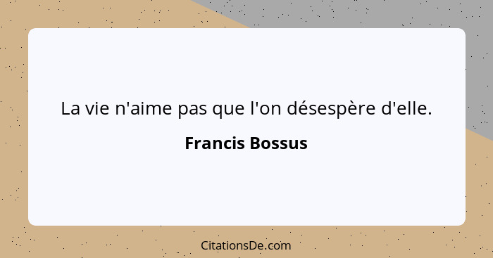 La vie n'aime pas que l'on désespère d'elle.... - Francis Bossus