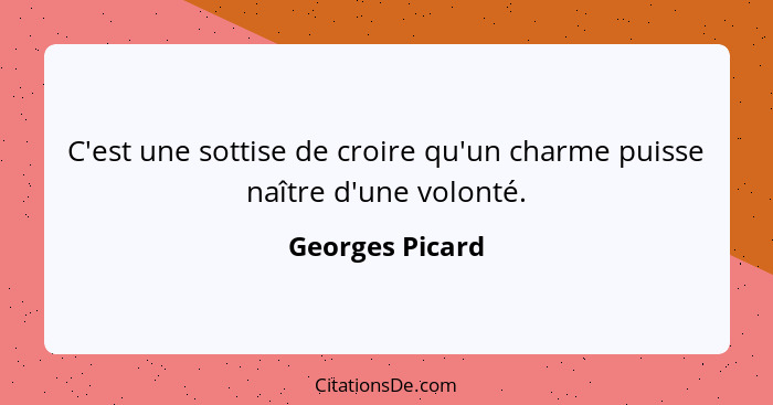 C'est une sottise de croire qu'un charme puisse naître d'une volonté.... - Georges Picard