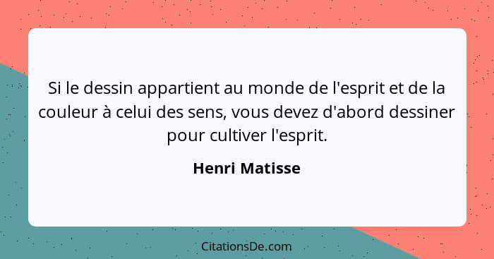 Si le dessin appartient au monde de l'esprit et de la couleur à celui des sens, vous devez d'abord dessiner pour cultiver l'esprit.... - Henri Matisse