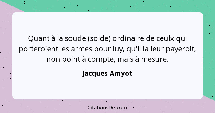 Quant à la soude (solde) ordinaire de ceulx qui porteroient les armes pour luy, qu'il la leur payeroit, non point à compte, mais à mes... - Jacques Amyot