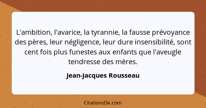 L'ambition, l'avarice, la tyrannie, la fausse prévoyance des pères, leur négligence, leur dure insensibilité, sont cent fois p... - Jean-Jacques Rousseau