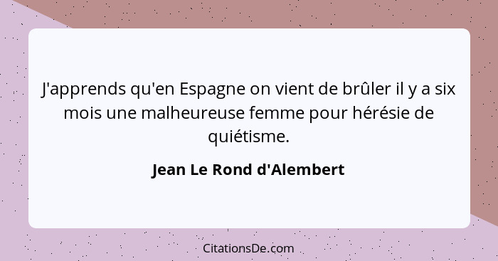 J'apprends qu'en Espagne on vient de brûler il y a six mois une malheureuse femme pour hérésie de quiétisme.... - Jean Le Rond d'Alembert