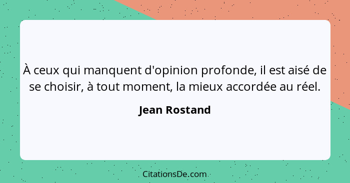 À ceux qui manquent d'opinion profonde, il est aisé de se choisir, à tout moment, la mieux accordée au réel.... - Jean Rostand