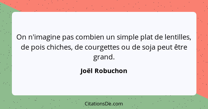 On n'imagine pas combien un simple plat de lentilles, de pois chiches, de courgettes ou de soja peut être grand.... - Joël Robuchon