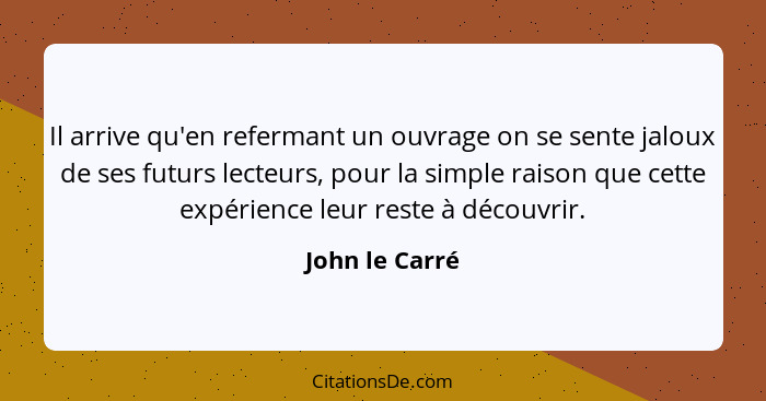 Il arrive qu'en refermant un ouvrage on se sente jaloux de ses futurs lecteurs, pour la simple raison que cette expérience leur reste... - John le Carré