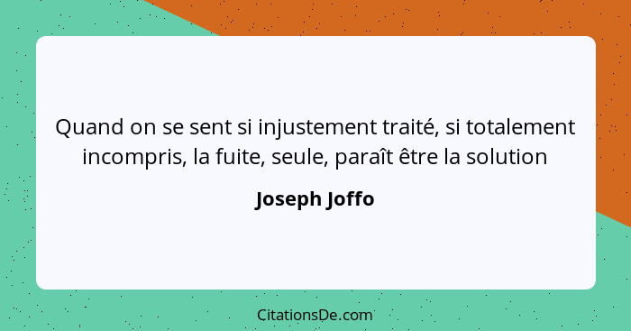 Quand on se sent si injustement traité, si totalement incompris, la fuite, seule, paraît être la solution... - Joseph Joffo