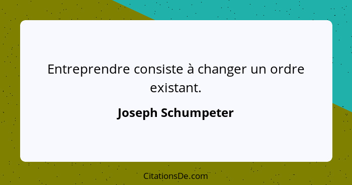 Entreprendre consiste à changer un ordre existant.... - Joseph Schumpeter