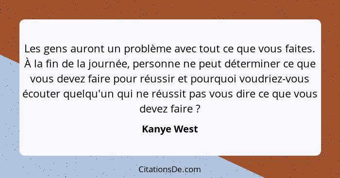 Les gens auront un problème avec tout ce que vous faites. À la fin de la journée, personne ne peut déterminer ce que vous devez faire pou... - Kanye West