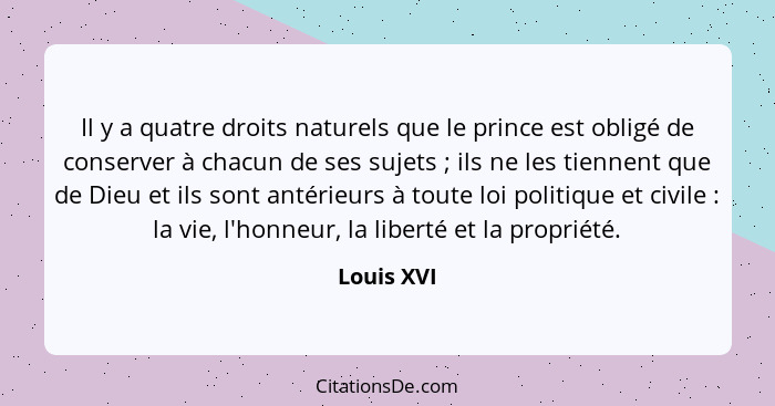 Il y a quatre droits naturels que le prince est obligé de conserver à chacun de ses sujets ; ils ne les tiennent que de Dieu et ils s... - Louis XVI