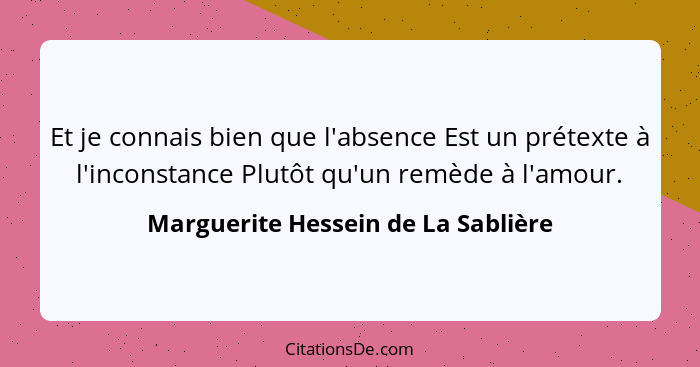 Et je connais bien que l'absence Est un prétexte à l'inconstance Plutôt qu'un remède à l'amour.... - Marguerite Hessein de La Sablière