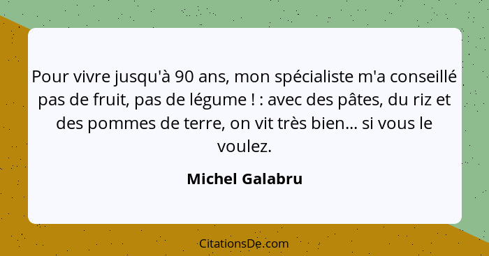 Pour vivre jusqu'à 90 ans, mon spécialiste m'a conseillé pas de fruit, pas de légume ! : avec des pâtes, du riz et des pomm... - Michel Galabru