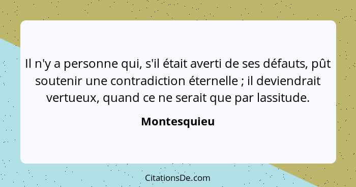 Il n'y a personne qui, s'il était averti de ses défauts, pût soutenir une contradiction éternelle ; il deviendrait vertueux, quand... - Montesquieu