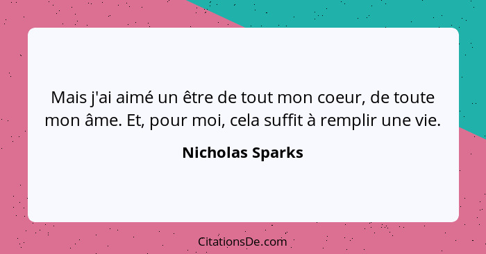 Mais j'ai aimé un être de tout mon coeur, de toute mon âme. Et, pour moi, cela suffit à remplir une vie.... - Nicholas Sparks