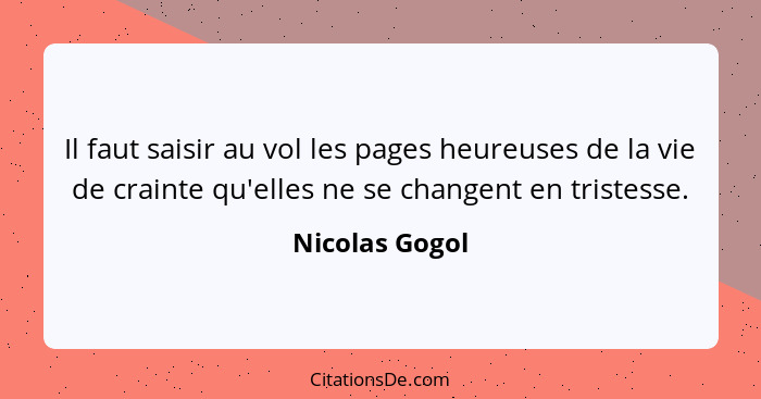 Il faut saisir au vol les pages heureuses de la vie de crainte qu'elles ne se changent en tristesse.... - Nicolas Gogol