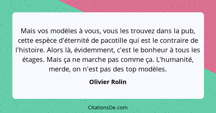 Mais vos modèles à vous, vous les trouvez dans la pub, cette espèce d'éternité de pacotille qui est le contraire de l'histoire. Alors... - Olivier Rolin