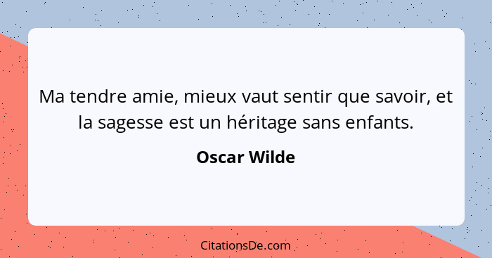 Ma tendre amie, mieux vaut sentir que savoir, et la sagesse est un héritage sans enfants.... - Oscar Wilde