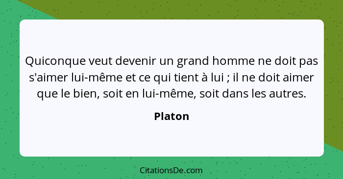 Quiconque veut devenir un grand homme ne doit pas s'aimer lui-même et ce qui tient à lui ; il ne doit aimer que le bien, soit en lui-mêm... - Platon