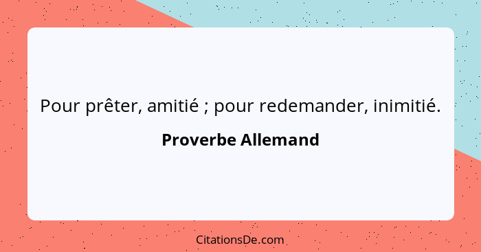 Pour prêter, amitié ; pour redemander, inimitié.... - Proverbe Allemand