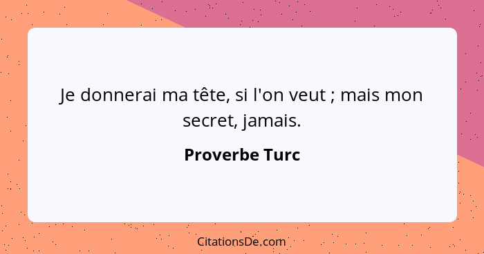 Je donnerai ma tête, si l'on veut ; mais mon secret, jamais.... - Proverbe Turc