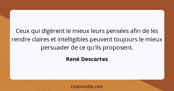 Ceux qui digèrent le mieux leurs pensées afin de les rendre claires et intelligibles peuvent toujours le mieux persuader de ce qu'ils... - René Descartes
