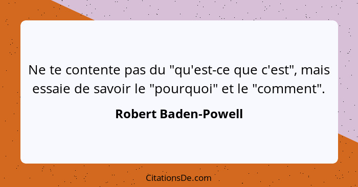 Ne te contente pas du "qu'est-ce que c'est", mais essaie de savoir le "pourquoi" et le "comment".... - Robert Baden-Powell