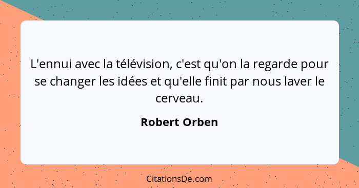 L'ennui avec la télévision, c'est qu'on la regarde pour se changer les idées et qu'elle finit par nous laver le cerveau.... - Robert Orben