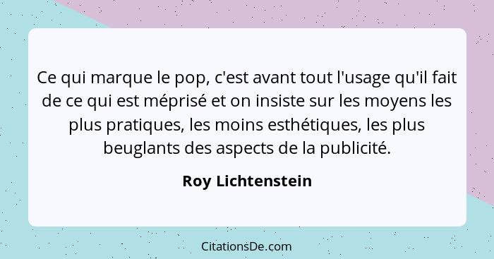 Ce qui marque le pop, c'est avant tout l'usage qu'il fait de ce qui est méprisé et on insiste sur les moyens les plus pratiques, le... - Roy Lichtenstein