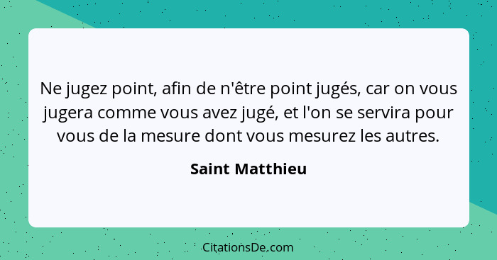 Ne jugez point, afin de n'être point jugés, car on vous jugera comme vous avez jugé, et l'on se servira pour vous de la mesure dont v... - Saint Matthieu