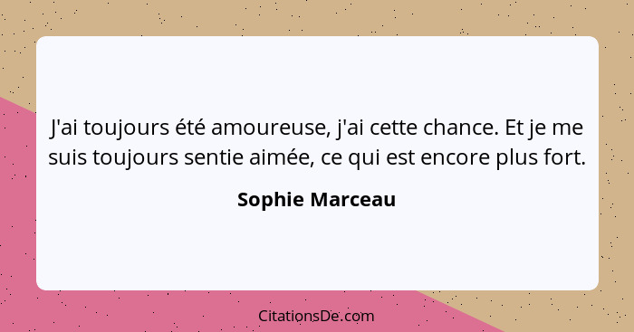 J'ai toujours été amoureuse, j'ai cette chance. Et je me suis toujours sentie aimée, ce qui est encore plus fort.... - Sophie Marceau