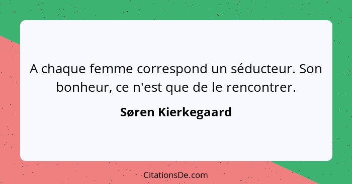 A chaque femme correspond un séducteur. Son bonheur, ce n'est que de le rencontrer.... - Søren Kierkegaard