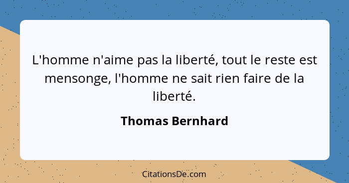 L'homme n'aime pas la liberté, tout le reste est mensonge, l'homme ne sait rien faire de la liberté.... - Thomas Bernhard