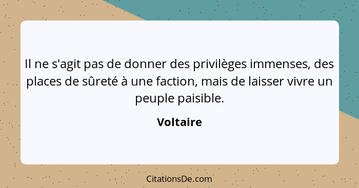 Il ne s'agit pas de donner des privilèges immenses, des places de sûreté à une faction, mais de laisser vivre un peuple paisible.... - Voltaire