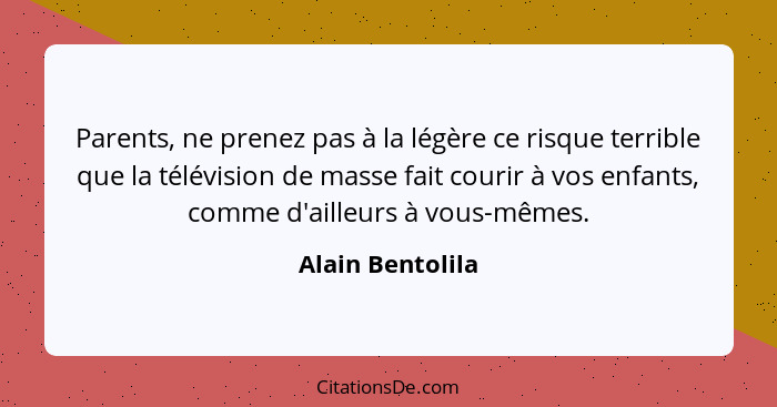 Parents, ne prenez pas à la légère ce risque terrible que la télévision de masse fait courir à vos enfants, comme d'ailleurs à vous-... - Alain Bentolila