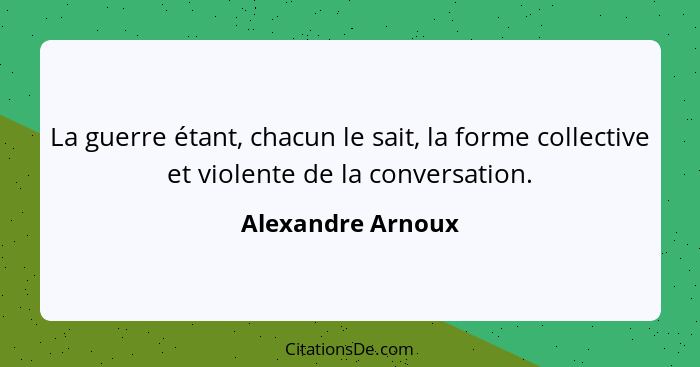 La guerre étant, chacun le sait, la forme collective et violente de la conversation.... - Alexandre Arnoux