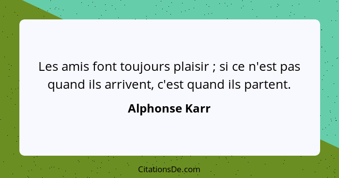 Les amis font toujours plaisir ; si ce n'est pas quand ils arrivent, c'est quand ils partent.... - Alphonse Karr