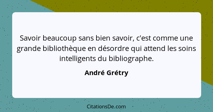 Savoir beaucoup sans bien savoir, c'est comme une grande bibliothèque en désordre qui attend les soins intelligents du bibliographe.... - André Grétry