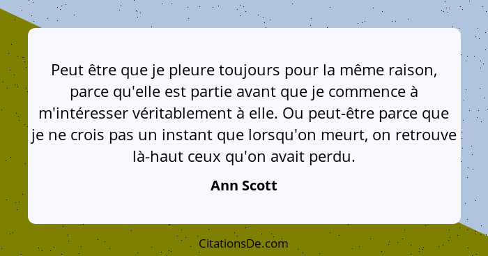 Peut être que je pleure toujours pour la même raison, parce qu'elle est partie avant que je commence à m'intéresser véritablement à elle.... - Ann Scott