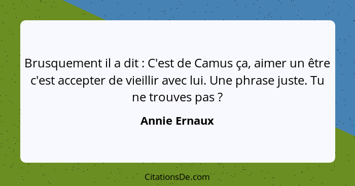 Brusquement il a dit : C'est de Camus ça, aimer un être c'est accepter de vieillir avec lui. Une phrase juste. Tu ne trouves pas&n... - Annie Ernaux