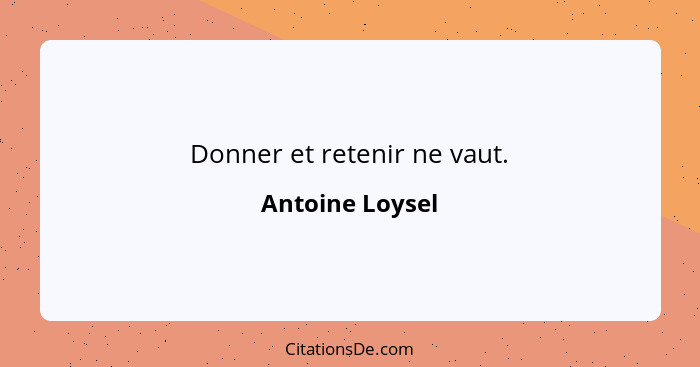 Donner et retenir ne vaut.... - Antoine Loysel