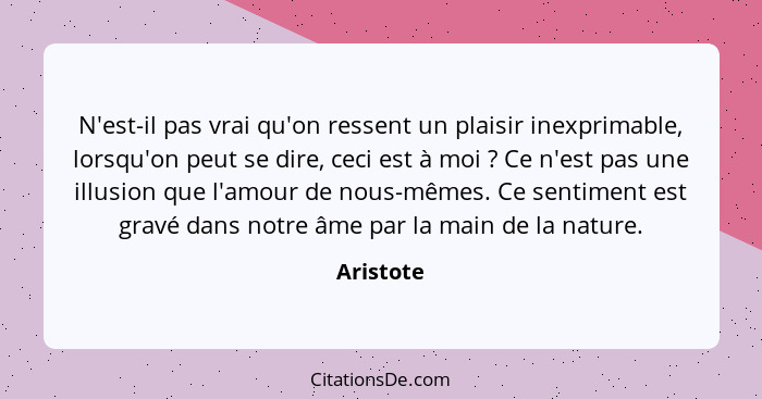 N'est-il pas vrai qu'on ressent un plaisir inexprimable, lorsqu'on peut se dire, ceci est à moi ? Ce n'est pas une illusion que l'amou... - Aristote