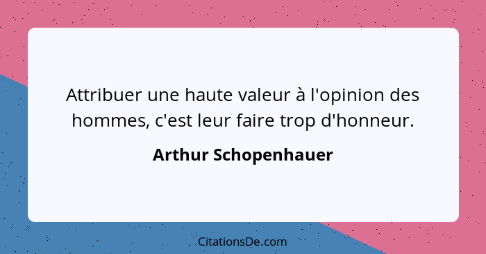 Attribuer une haute valeur à l'opinion des hommes, c'est leur faire trop d'honneur.... - Arthur Schopenhauer