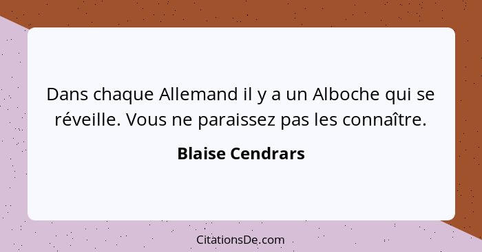 Dans chaque Allemand il y a un Alboche qui se réveille. Vous ne paraissez pas les connaître.... - Blaise Cendrars