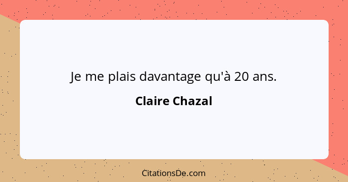 Je me plais davantage qu'à 20 ans.... - Claire Chazal